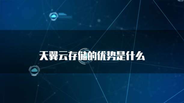 天翼云存储的优势是什么