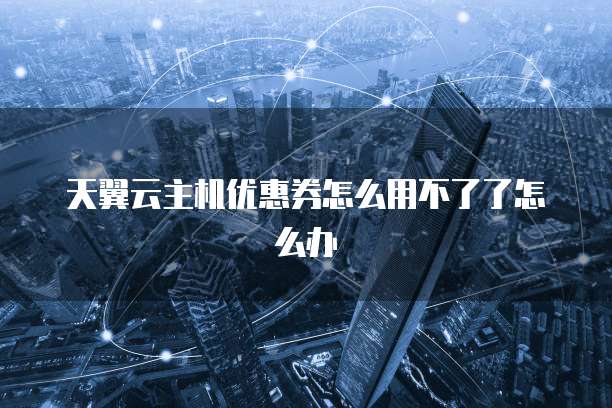 天翼云主机优惠券怎么用不了了怎么办
