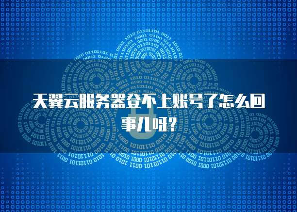 天翼云服务器登不上账号了怎么回事儿呀?