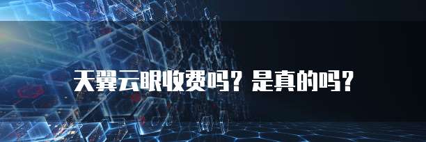 天翼云眼收费吗?是真的吗?