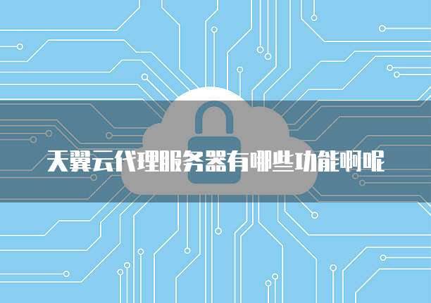 天翼云代理服务器有哪些功能啊呢