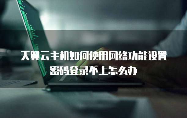 天翼云主机如何使用网络功能设置密码登录不上怎么办