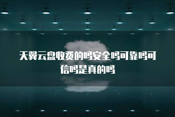 天翼云盘收费的吗安全吗可靠吗可信吗是真的吗