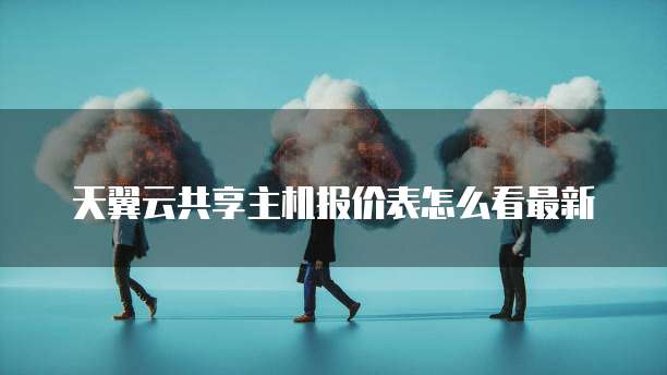 天翼云共享主机报价表怎么看最新