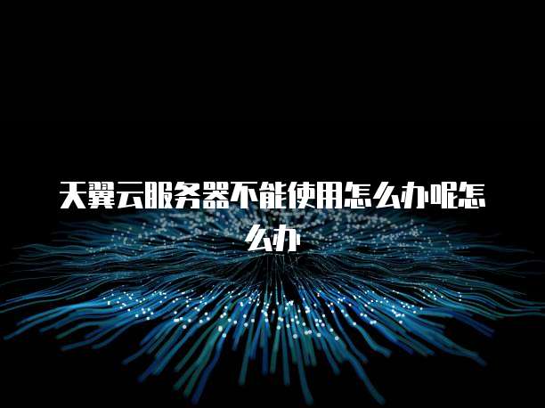 天翼云服务器不能使用怎么办呢怎么办