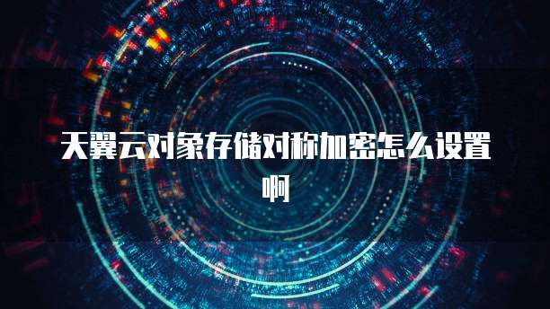 天翼云对象存储对称加密怎么设置啊