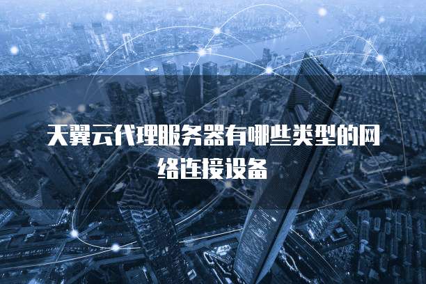 天翼云代理服务器有哪些类型的网络连接设备