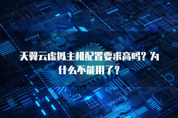天翼云虚拟主机配置要求高吗?为什么不能用了?