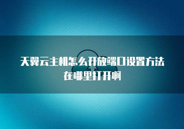 天翼云主机怎么开放端口设置方法在哪里打开啊