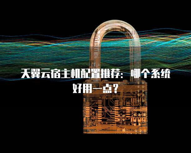 天翼云宿主机配置推荐:哪个系统好用一点?