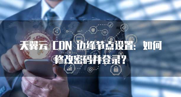 天翼云 CDN 边缘节点设置:如何修改密码并登录?