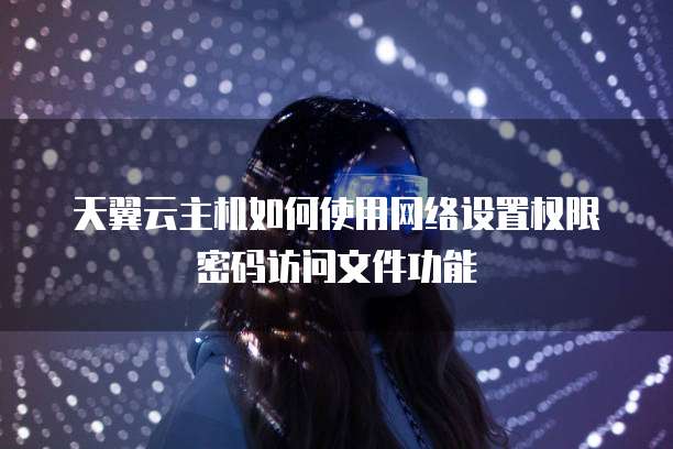 天翼云主机如何使用网络设置权限密码访问文件功能