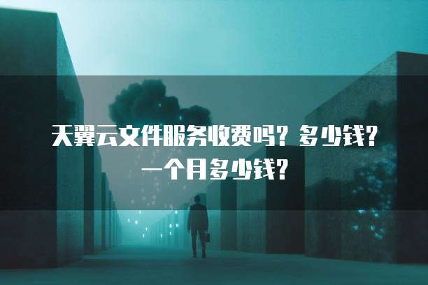 天翼云文件服务收费吗?多少钱?一个月多少钱?