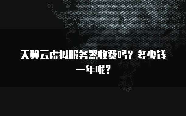 天翼云虚拟服务器收费吗?多少钱一年呢?