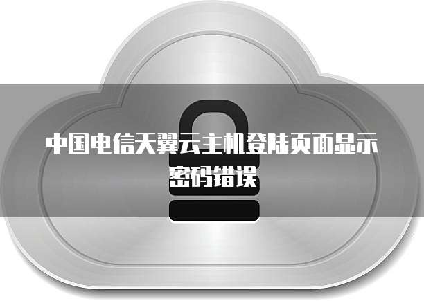 中国电信天翼云主机登陆页面显示密码错误