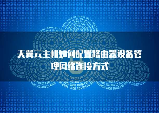 天翼云主机如何配置路由器设备管理网络连接方式