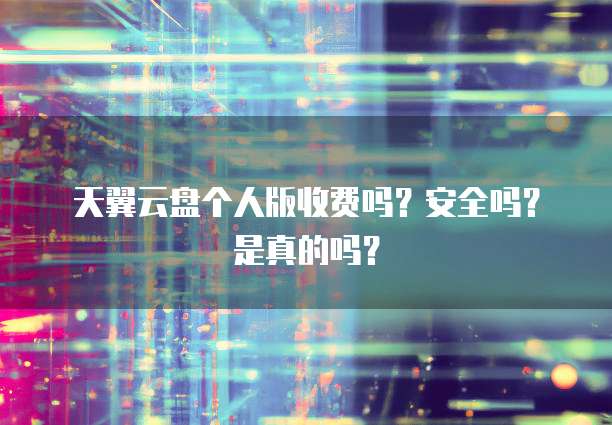 天翼云盘个人版收费吗?安全吗?是真的吗?