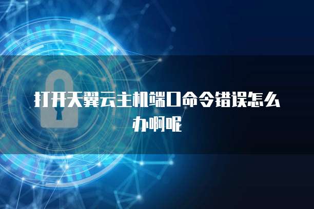 打开天翼云主机端口命令错误怎么办啊呢