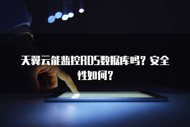 天翼云能监控RDS数据库吗?安全性如何?