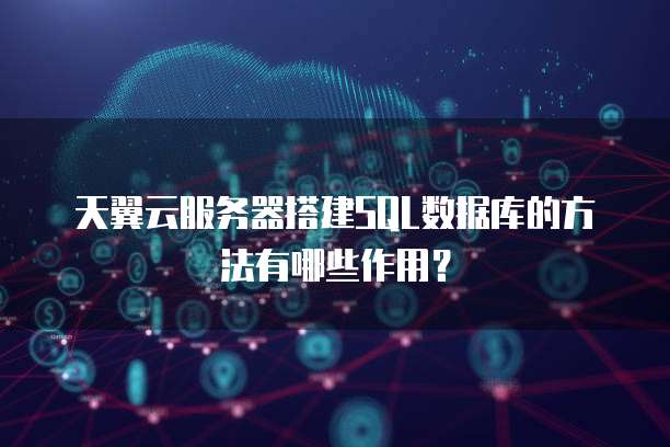 天翼云服务器搭建SQL数据库的方法有哪些作用？