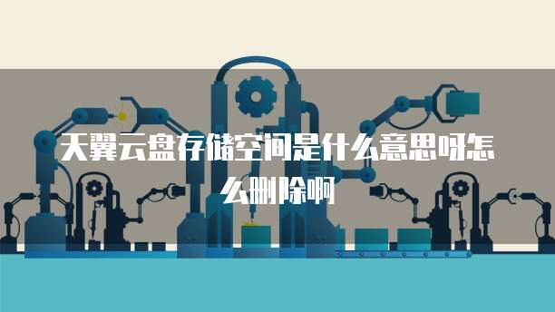 天翼云盘存储空间是什么意思呀怎么删除啊