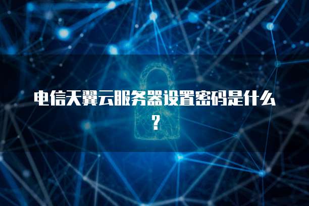 电信天翼云服务器设置密码是什么?