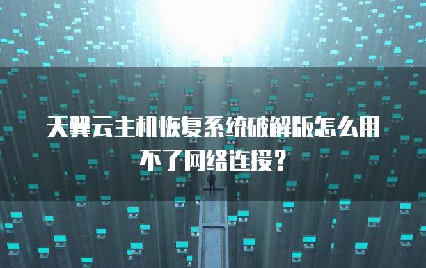 天翼云主机恢复系统破解版怎么用不了网络连接?