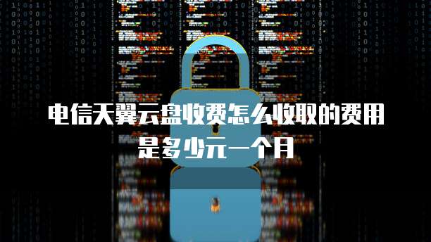 电信天翼云盘收费怎么收取的费用是多少元一个月