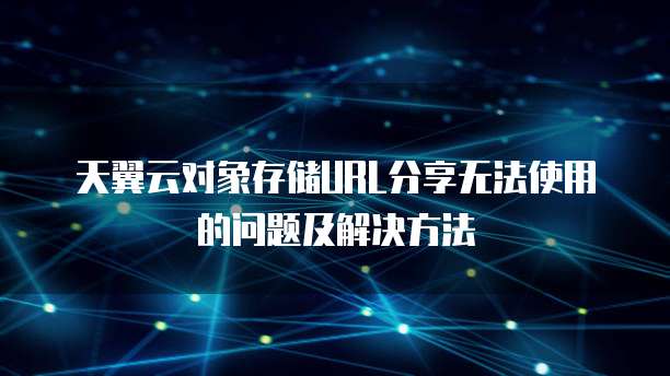天翼云对象存储URL分享无法使用的问题及解决方法
