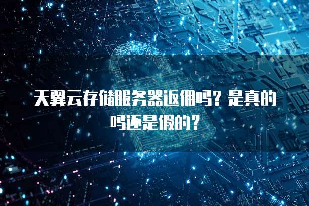天翼云存储服务器返佣吗?是真的吗还是假的?