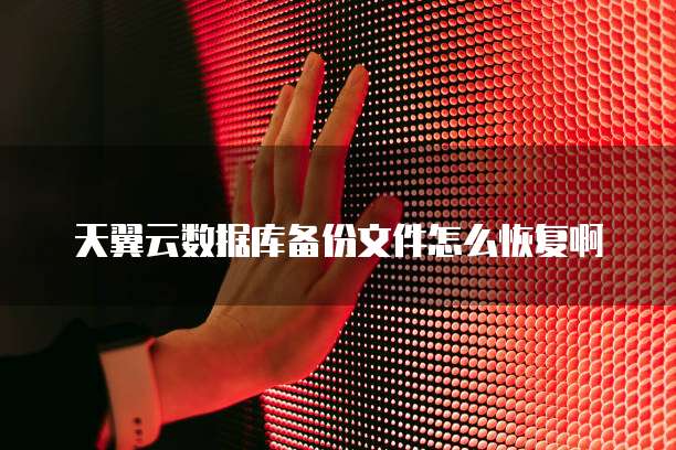 天翼云数据库备份文件怎么恢复啊