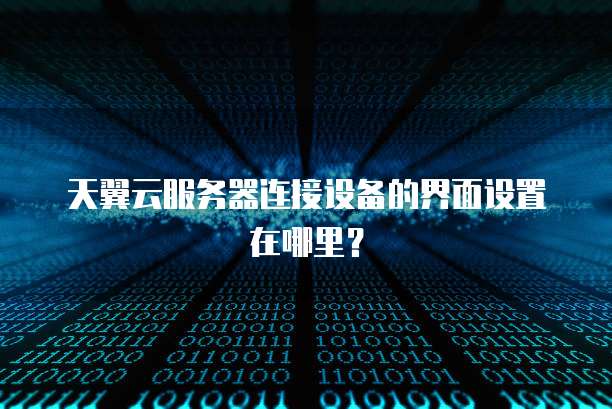 天翼云服务器连接设备的界面设置在哪里?