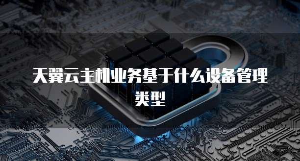天翼云主机业务基于什么设备管理类型