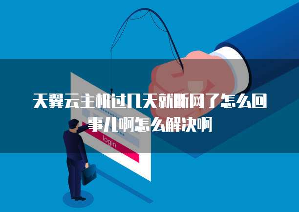 天翼云主机过几天就断网了怎么回事儿啊怎么解决啊