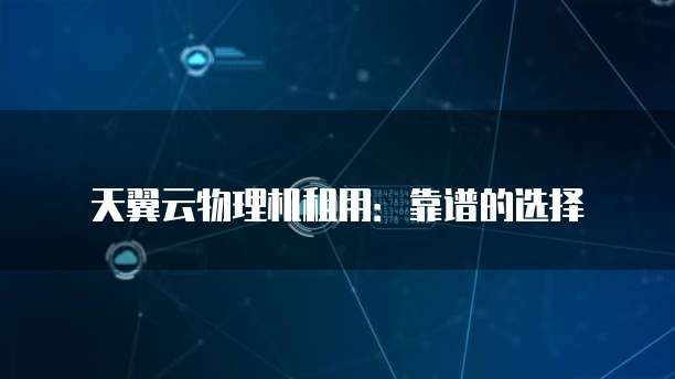 天翼云物理机租用：靠谱的选择