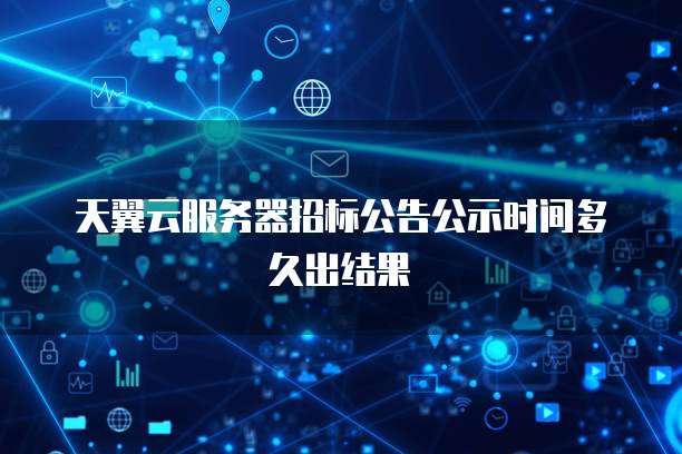 天翼云服务器招标公告公示时间多久出结果