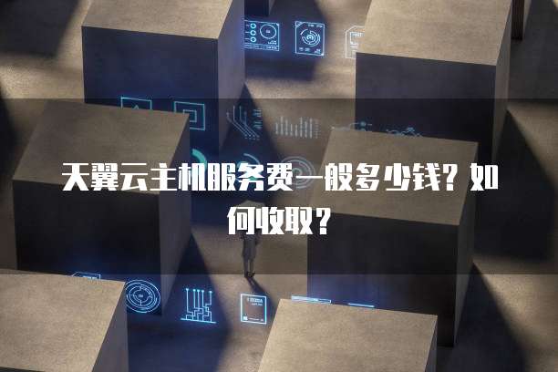 天翼云主机服务费一般多少钱?如何收取?