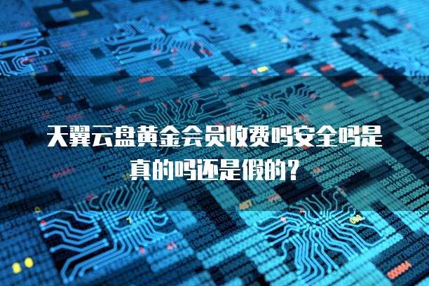天翼云盘黄金会员收费吗安全吗是真的吗还是假的?