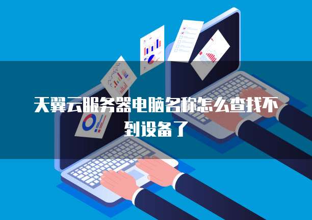 天翼云服务器电脑名称怎么查找不到设备了