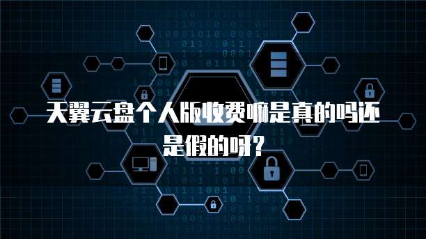 天翼云盘个人版收费嘛是真的吗还是假的呀?
