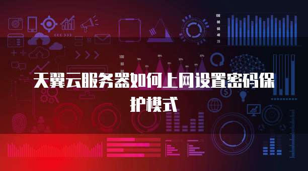 天翼云服务器如何上网设置密码保护模式