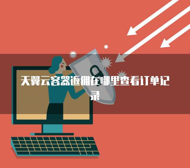天翼云容器返佣在哪里查看订单记录