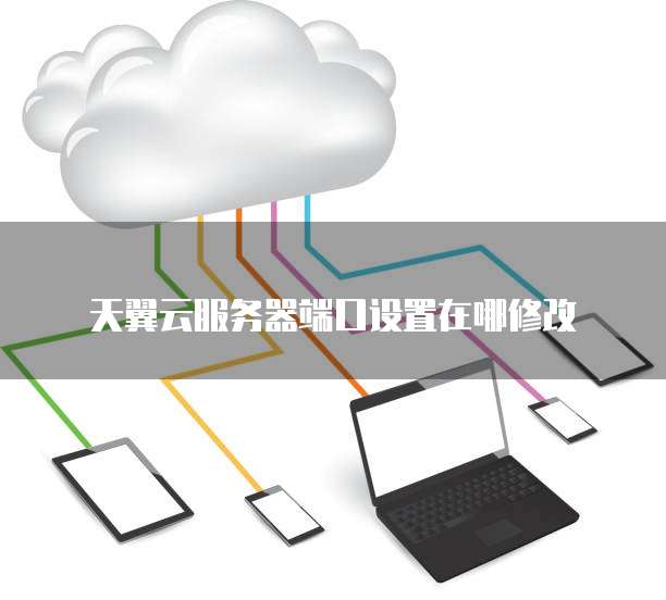 天翼云服务器端口设置在哪修改