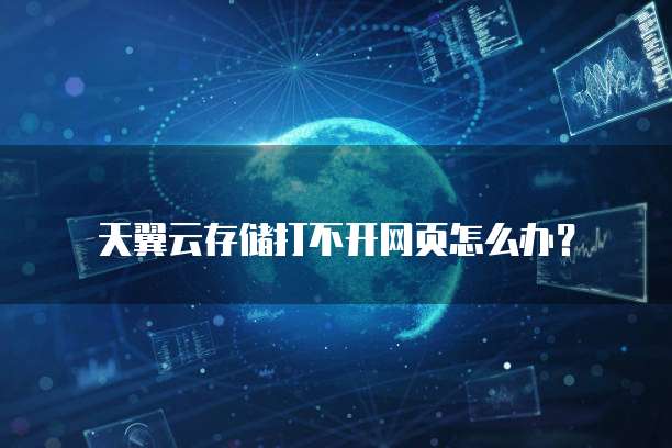 天翼云存储打不开网页怎么办？