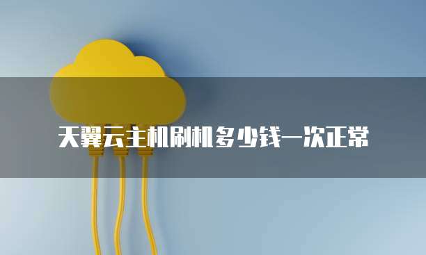 天翼云主机刷机多少钱一次正常