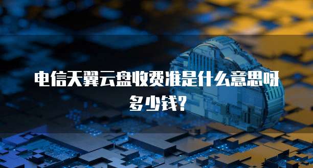 电信天翼云盘收费准是什么意思呀多少钱?
