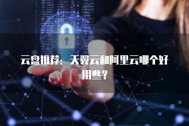 云盘推荐:天翼云和阿里云哪个好用些?