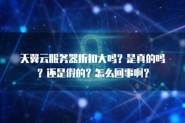 天翼云服务器折扣大吗?是真的吗?还是假的?怎么回事啊?