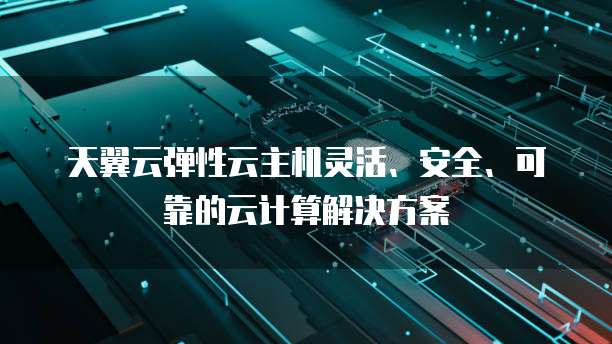 天翼云弹性云主机灵活、安全、可靠的云计算解决方案