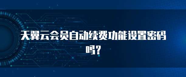 天翼云会员自动续费功能设置密码吗？